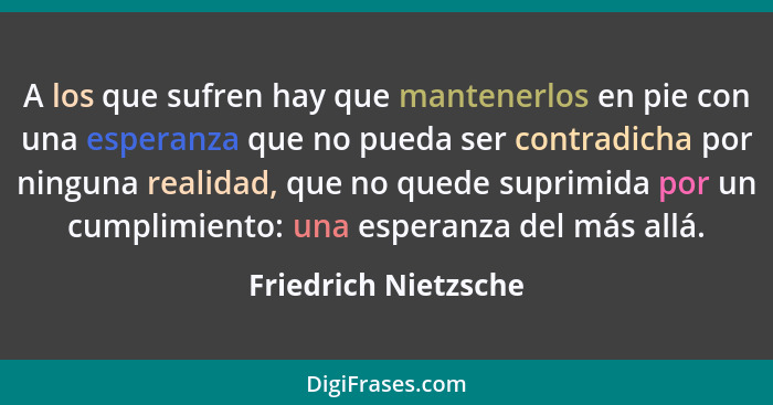 A los que sufren hay que mantenerlos en pie con una esperanza que no pueda ser contradicha por ninguna realidad, que no quede su... - Friedrich Nietzsche