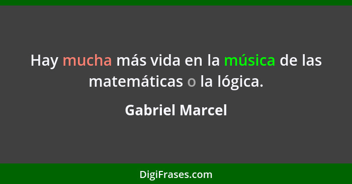 Hay mucha más vida en la música de las matemáticas o la lógica.... - Gabriel Marcel