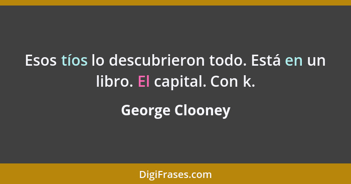 Esos tíos lo descubrieron todo. Está en un libro. El capital. Con k.... - George Clooney