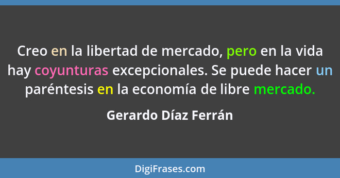 Creo en la libertad de mercado, pero en la vida hay coyunturas excepcionales. Se puede hacer un paréntesis en la economía de lib... - Gerardo Díaz Ferrán