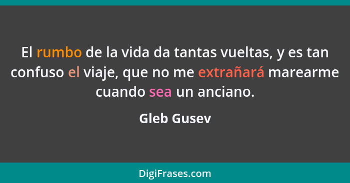 El rumbo de la vida da tantas vueltas, y es tan confuso el viaje, que no me extrañará marearme cuando sea un anciano.... - Gleb Gusev