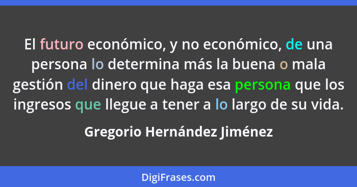 El futuro económico, y no económico, de una persona lo determina más la buena o mala gestión del dinero que haga esa pers... - Gregorio Hernández Jiménez
