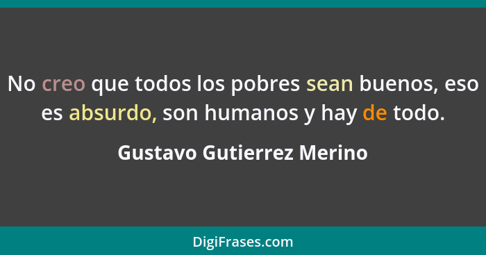No creo que todos los pobres sean buenos, eso es absurdo, son humanos y hay de todo.... - Gustavo Gutierrez Merino