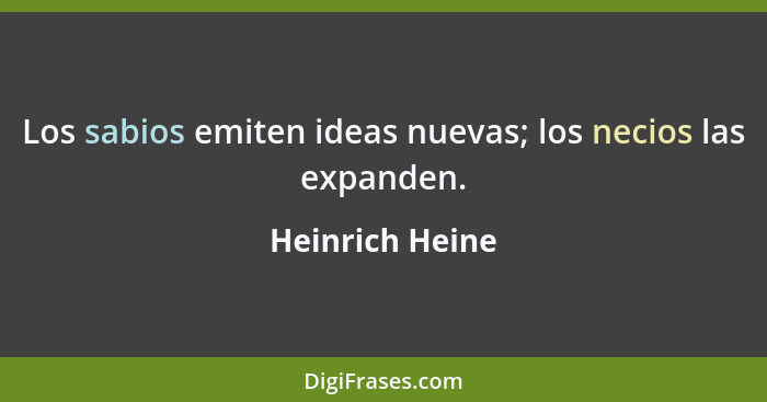 Los sabios emiten ideas nuevas; los necios las expanden.... - Heinrich Heine