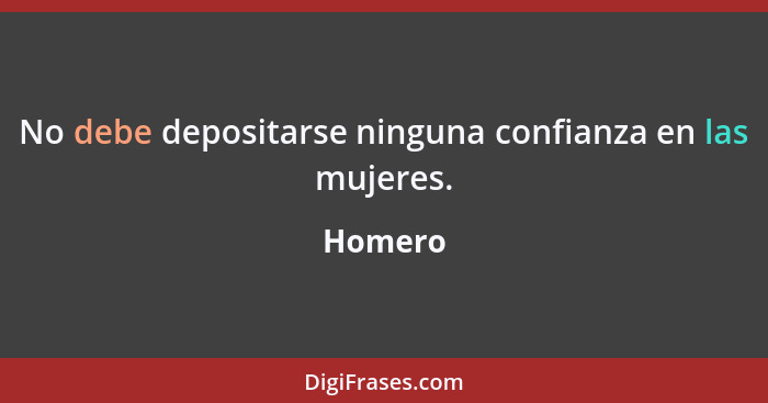 No debe depositarse ninguna confianza en las mujeres.... - Homero