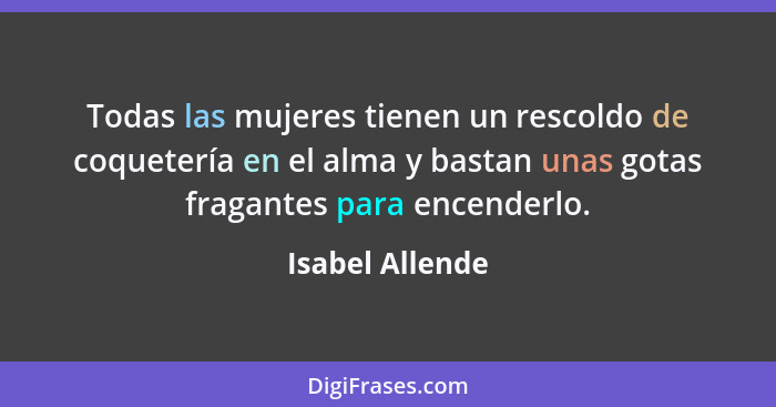 Todas las mujeres tienen un rescoldo de coquetería en el alma y bastan unas gotas fragantes para encenderlo.... - Isabel Allende