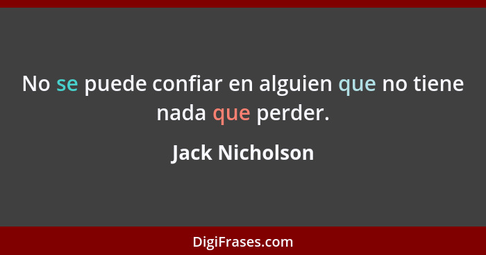 No se puede confiar en alguien que no tiene nada que perder.... - Jack Nicholson