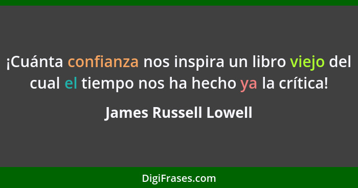 ¡Cuánta confianza nos inspira un libro viejo del cual el tiempo nos ha hecho ya la crítica!... - James Russell Lowell