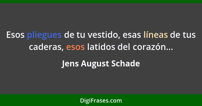 Esos pliegues de tu vestido, esas líneas de tus caderas, esos latidos del corazón...... - Jens August Schade