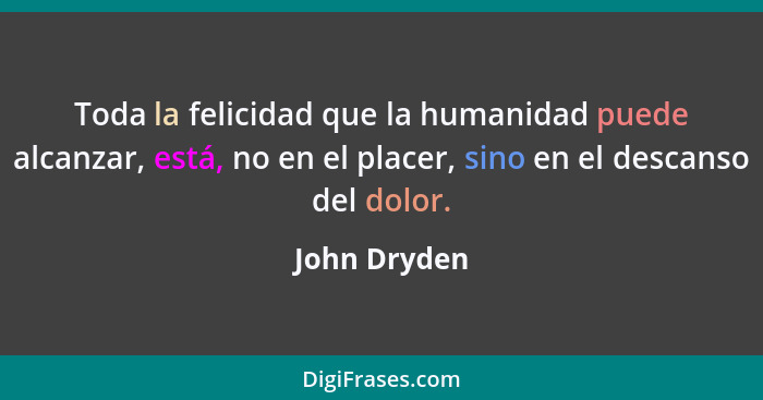 Toda la felicidad que la humanidad puede alcanzar, está, no en el placer, sino en el descanso del dolor.... - John Dryden