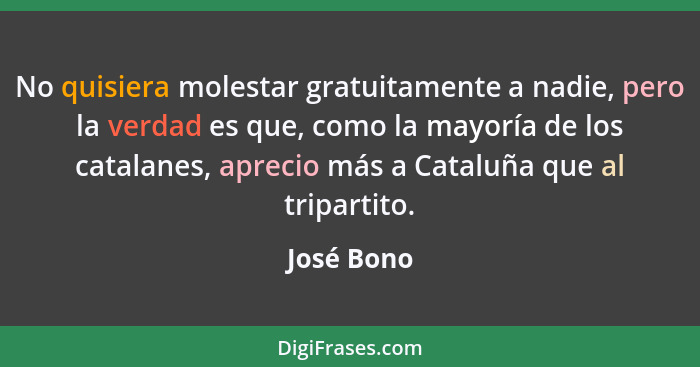 No quisiera molestar gratuitamente a nadie, pero la verdad es que, como la mayoría de los catalanes, aprecio más a Cataluña que al tripart... - José Bono