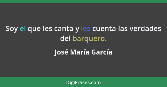 Soy el que les canta y les cuenta las verdades del barquero.... - José María García