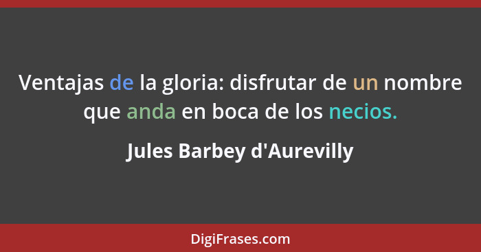 Ventajas de la gloria: disfrutar de un nombre que anda en boca de los necios.... - Jules Barbey d'Aurevilly