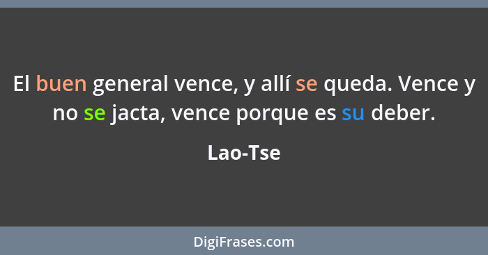 El buen general vence, y allí se queda. Vence y no se jacta, vence porque es su deber.... - Lao-Tse