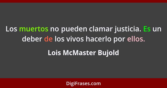 Los muertos no pueden clamar justicia. Es un deber de los vivos hacerlo por ellos.... - Lois McMaster Bujold