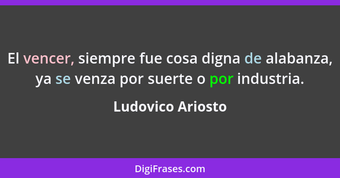 El vencer, siempre fue cosa digna de alabanza, ya se venza por suerte o por industria.... - Ludovico Ariosto