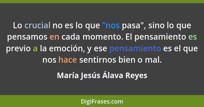 Lo crucial no es lo que "nos pasa", sino lo que pensamos en cada momento. El pensamiento es previo a la emoción, y ese pensa... - María Jesús Álava Reyes