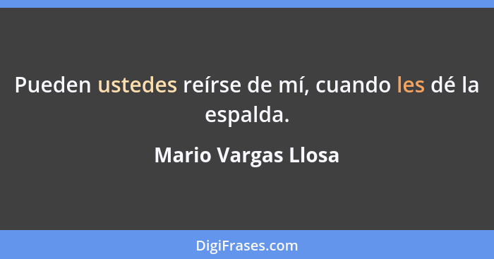 Pueden ustedes reírse de mí, cuando les dé la espalda.... - Mario Vargas Llosa