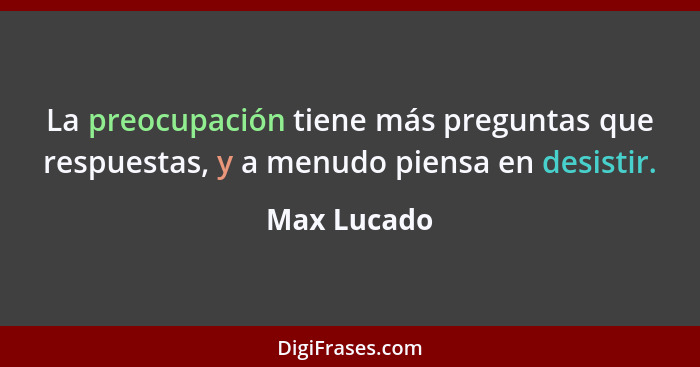 La preocupación tiene más preguntas que respuestas, y a menudo piensa en desistir.... - Max Lucado