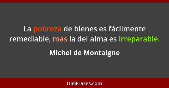 La pobreza de bienes es fácilmente remediable, mas la del alma es irreparable.... - Michel de Montaigne