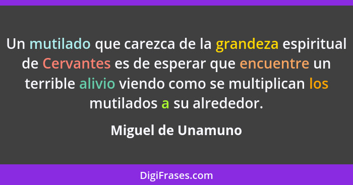 Un mutilado que carezca de la grandeza espiritual de Cervantes es de esperar que encuentre un terrible alivio viendo como se multi... - Miguel de Unamuno