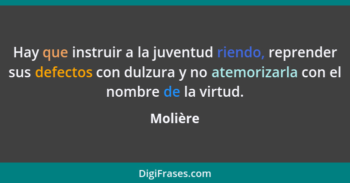 Hay que instruir a la juventud riendo, reprender sus defectos con dulzura y no atemorizarla con el nombre de la virtud.... - Molière