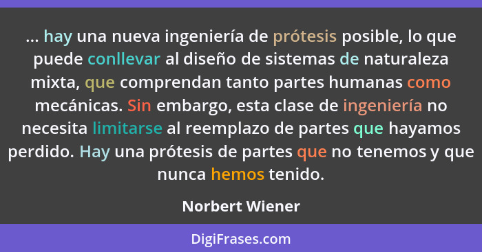 ... hay una nueva ingeniería de prótesis posible, lo que puede conllevar al diseño de sistemas de naturaleza mixta, que comprendan ta... - Norbert Wiener