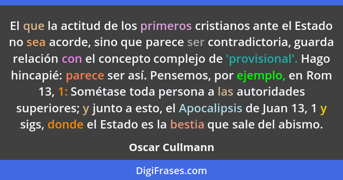 El que la actitud de los primeros cristianos ante el Estado no sea acorde, sino que parece ser contradictoria, guarda relación con el... - Oscar Cullmann