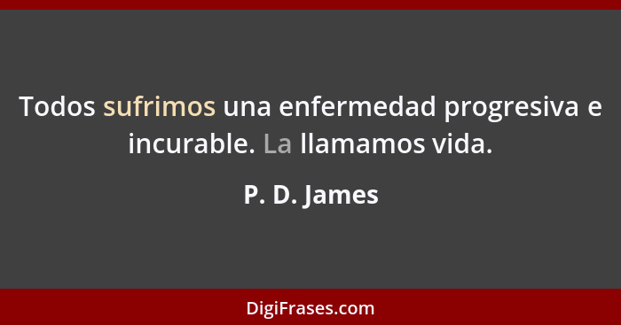 Todos sufrimos una enfermedad progresiva e incurable. La llamamos vida.... - P. D. James