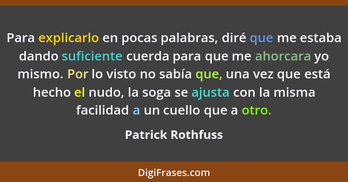 Para explicarlo en pocas palabras, diré que me estaba dando suficiente cuerda para que me ahorcara yo mismo. Por lo visto no sabía... - Patrick Rothfuss