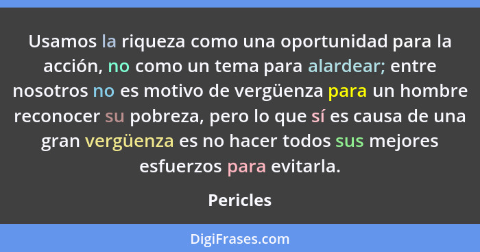 Usamos la riqueza como una oportunidad para la acción, no como un tema para alardear; entre nosotros no es motivo de vergüenza para un homb... - Pericles