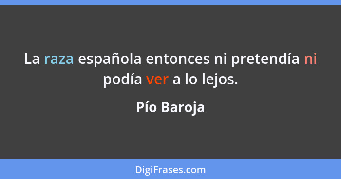 La raza española entonces ni pretendía ni podía ver a lo lejos.... - Pío Baroja