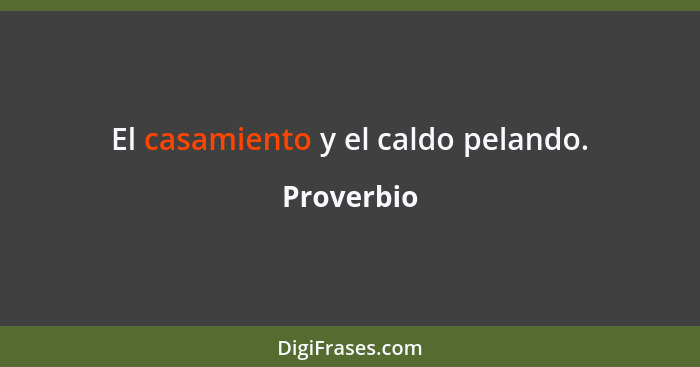 El casamiento y el caldo pelando.... - Proverbio