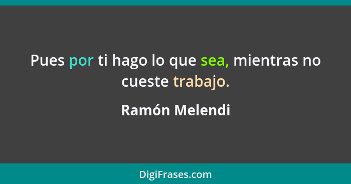 Pues por ti hago lo que sea, mientras no cueste trabajo.... - Ramón Melendi