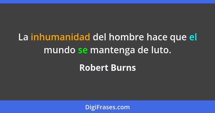 La inhumanidad del hombre hace que el mundo se mantenga de luto.... - Robert Burns