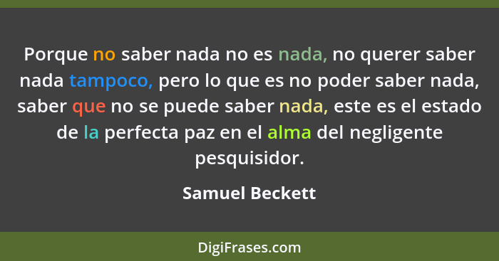 Porque no saber nada no es nada, no querer saber nada tampoco, pero lo que es no poder saber nada, saber que no se puede saber nada,... - Samuel Beckett