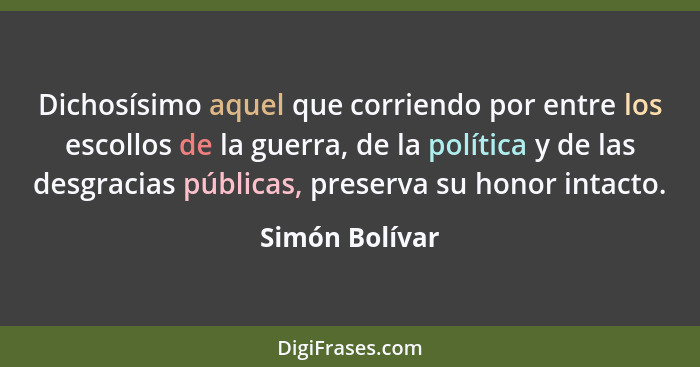 Dichosísimo aquel que corriendo por entre los escollos de la guerra, de la política y de las desgracias públicas, preserva su honor in... - Simón Bolívar
