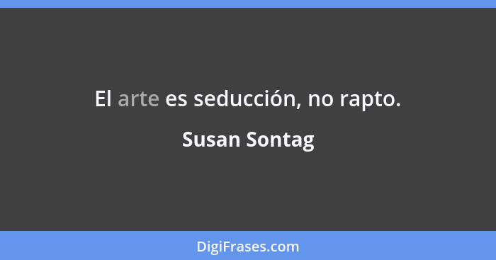 El arte es seducción, no rapto.... - Susan Sontag