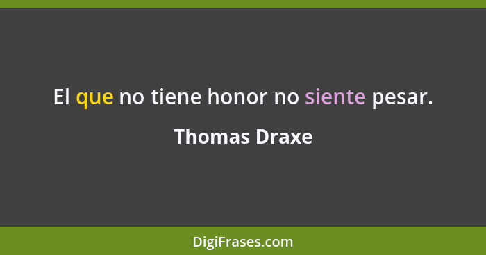 El que no tiene honor no siente pesar.... - Thomas Draxe