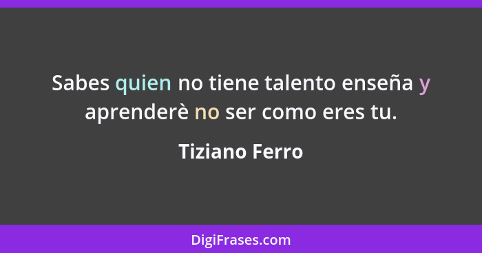 Sabes quien no tiene talento enseña y aprenderè no ser como eres tu.... - Tiziano Ferro