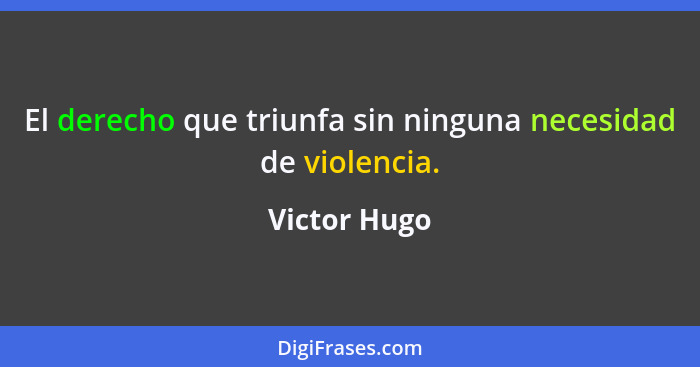 El derecho que triunfa sin ninguna necesidad de violencia.... - Victor Hugo