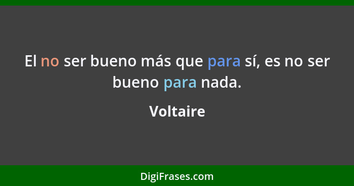 El no ser bueno más que para sí, es no ser bueno para nada.... - Voltaire