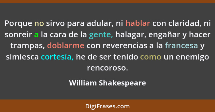 Porque no sirvo para adular, ni hablar con claridad, ni sonreir a la cara de la gente, halagar, engañar y hacer trampas, doblarm... - William Shakespeare