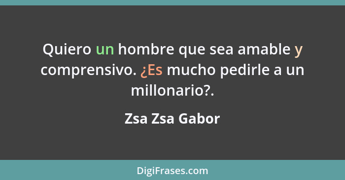 Quiero un hombre que sea amable y comprensivo. ¿Es mucho pedirle a un millonario?.... - Zsa Zsa Gabor