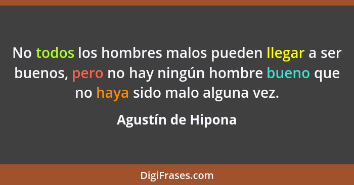 No todos los hombres malos pueden llegar a ser buenos, pero no hay ningún hombre bueno que no haya sido malo alguna vez.... - Agustín de Hipona