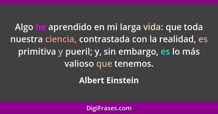 Algo he aprendido en mi larga vida: que toda nuestra ciencia, contrastada con la realidad, es primitiva y pueril; y, sin embargo, es... - Albert Einstein