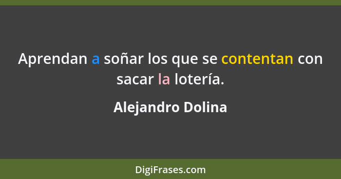 Aprendan a soñar los que se contentan con sacar la lotería.... - Alejandro Dolina