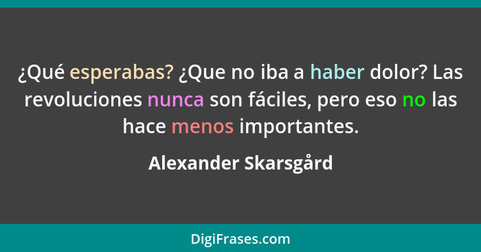 ¿Qué esperabas? ¿Que no iba a haber dolor? Las revoluciones nunca son fáciles, pero eso no las hace menos importantes.... - Alexander Skarsgård