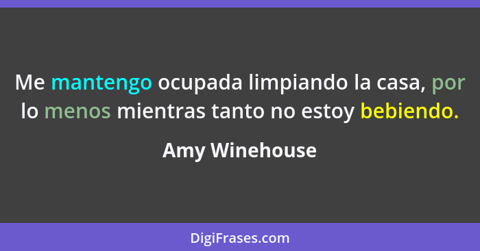 Me mantengo ocupada limpiando la casa, por lo menos mientras tanto no estoy bebiendo.... - Amy Winehouse