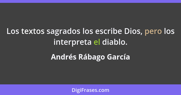 Los textos sagrados los escribe Dios, pero los interpreta el diablo.... - Andrés Rábago García
